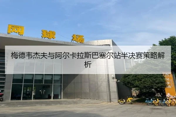 梅德韦杰夫与阿尔卡拉斯巴塞尔站半决赛策略解析（XINGCAI SPORTS）